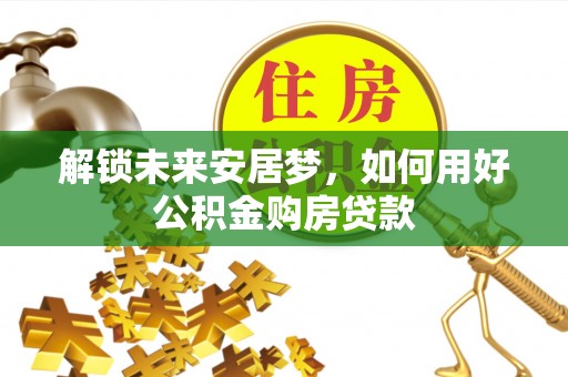 麻江解锁未来安居梦，如何用好公积金购房贷款