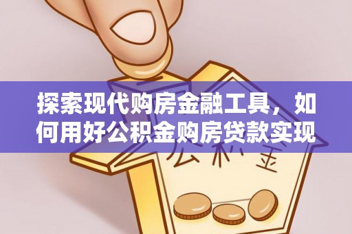 麻江探索现代购房金融工具，如何用好公积金购房贷款实现置业梦想