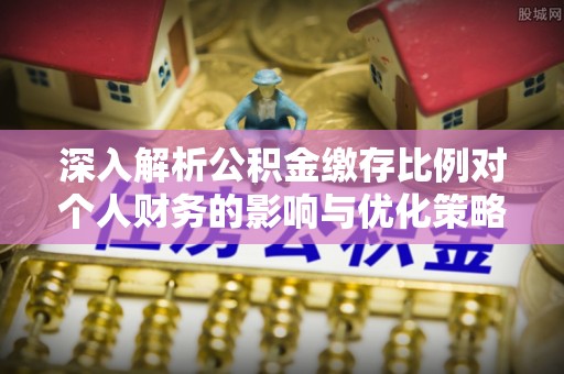 麻江深入解析公积金缴存比例对个人财务的影响与优化策略