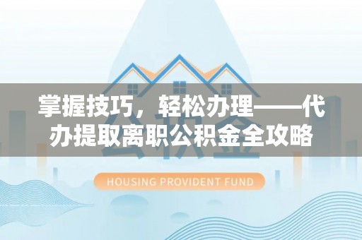 麻江掌握技巧，轻松办理——代办提取离职公积金全攻略