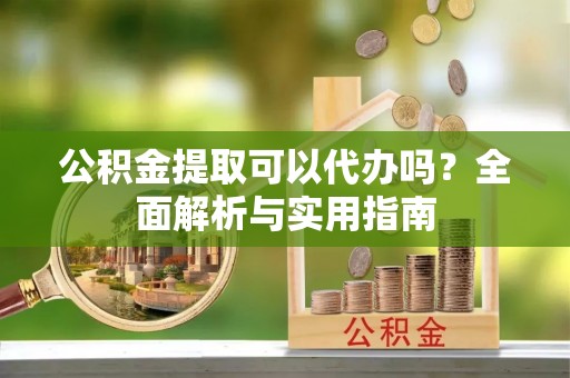 麻江公积金提取可以代办吗？全面解析与实用指南