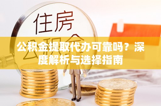 麻江公积金提取代办可靠吗？深度解析与选择指南