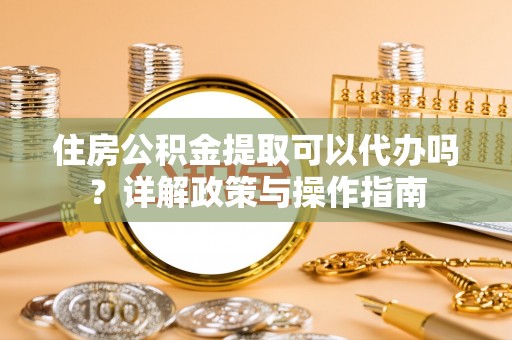 麻江住房公积金提取可以代办吗？详解政策与操作指南