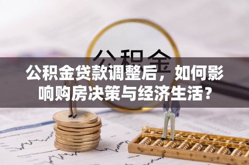 麻江公积金贷款调整后，如何影响购房决策与经济生活？