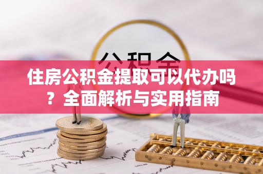 麻江住房公积金提取可以代办吗？全面解析与实用指南