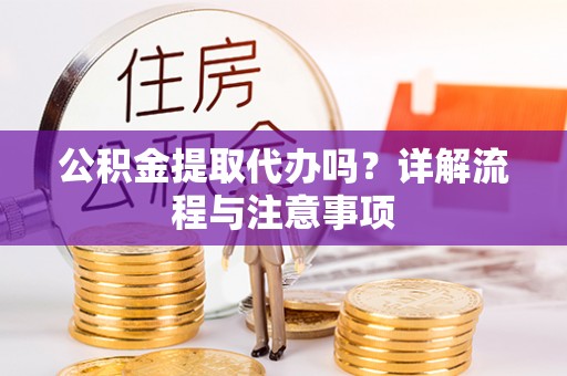 麻江公积金提取代办吗？详解流程与注意事项