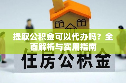 麻江提取公积金可以代办吗？全面解析与实用指南