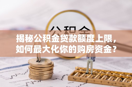 麻江揭秘公积金贷款额度上限，如何最大化你的购房资金？