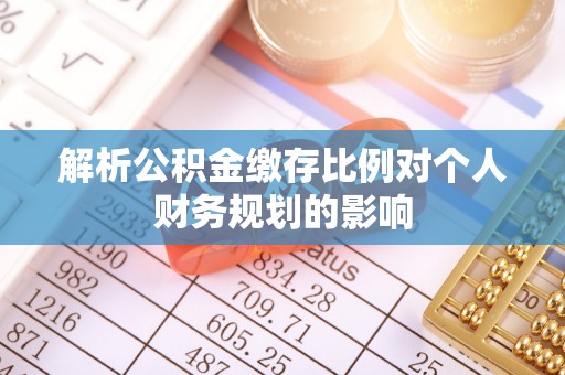 麻江解析公积金缴存比例对个人财务规划的影响