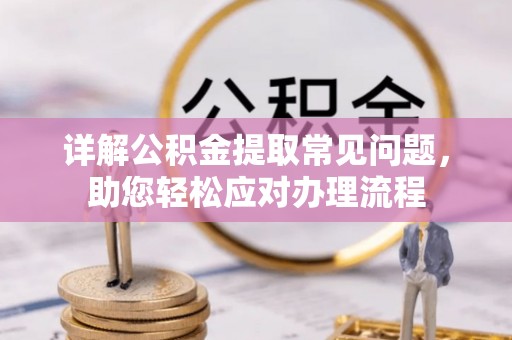 麻江详解公积金提取常见问题，助您轻松应对办理流程