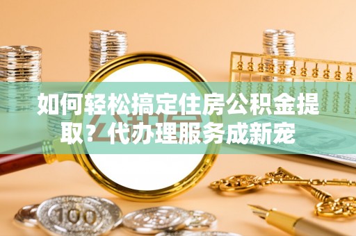 麻江如何轻松搞定住房公积金提取？代办理服务成新宠