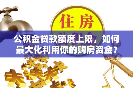 麻江公积金贷款额度上限，如何最大化利用你的购房资金？