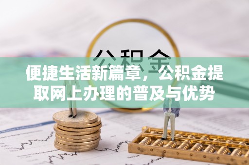 麻江便捷生活新篇章，公积金提取网上办理的普及与优势