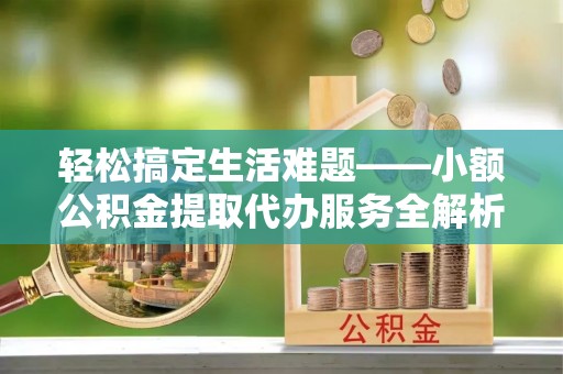 麻江轻松搞定生活难题——小额公积金提取代办服务全解析