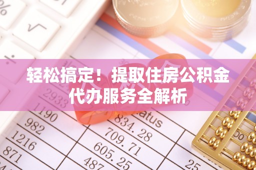 麻江轻松搞定！提取住房公积金代办服务全解析