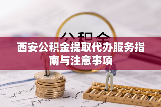 麻江西安公积金提取代办服务指南与注意事项