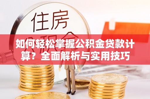 麻江如何轻松掌握公积金贷款计算？全面解析与实用技巧