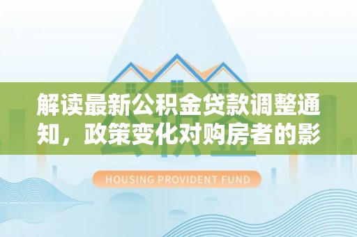 麻江解读最新公积金贷款调整通知，政策变化对购房者的影响