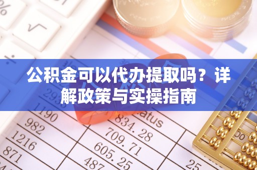 麻江公积金可以代办提取吗？详解政策与实操指南