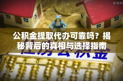 麻江公积金提取代办可靠吗？揭秘背后的真相与选择指南