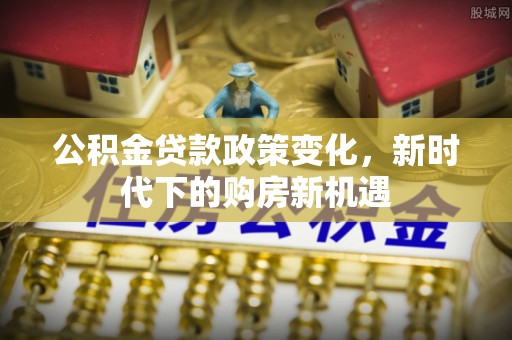 麻江公积金贷款政策变化，新时代下的购房新机遇