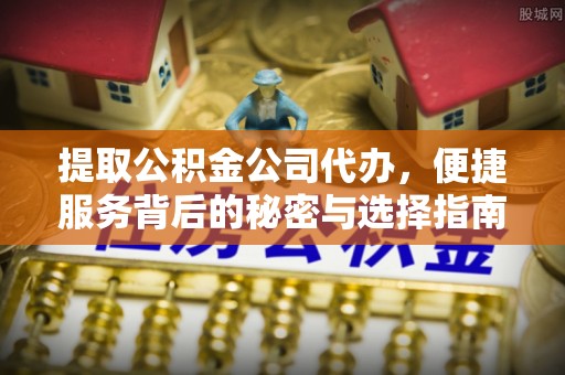 麻江提取公积金公司代办，便捷服务背后的秘密与选择指南