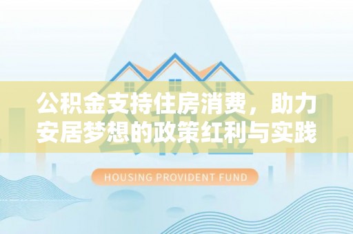 麻江公积金支持住房消费，助力安居梦想的政策红利与实践