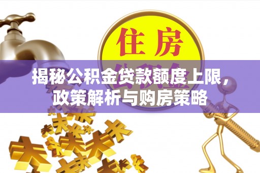 麻江揭秘公积金贷款额度上限，政策解析与购房策略