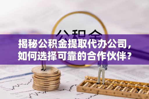 麻江揭秘公积金提取代办公司，如何选择可靠的合作伙伴？