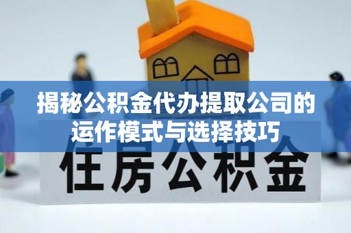 麻江揭秘公积金代办提取公司的运作模式与选择技巧