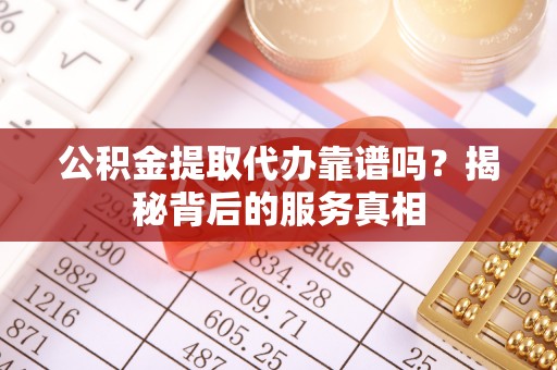 麻江公积金提取代办靠谱吗？揭秘背后的服务真相