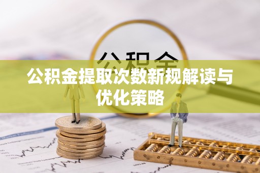 麻江公积金提取次数新规解读与优化策略
