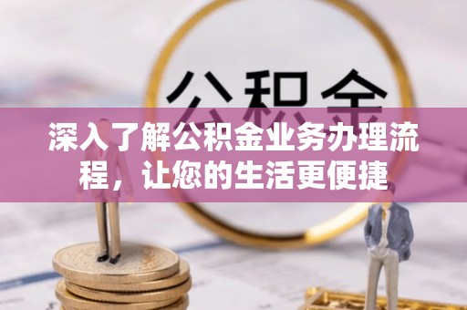 麻江深入了解公积金业务办理流程，让您的生活更便捷