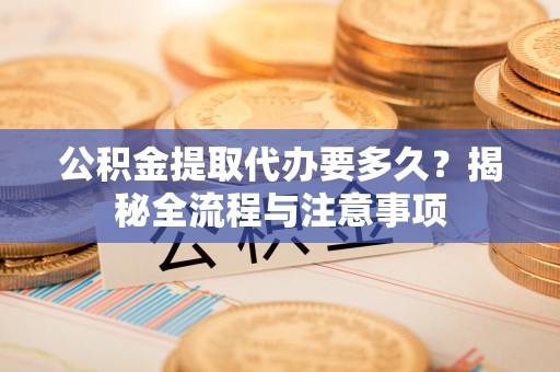 麻江公积金提取代办要多久？揭秘全流程与注意事项