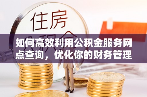 麻江如何高效利用公积金服务网点查询，优化你的财务管理
