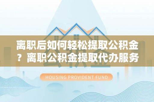 麻江离职后如何轻松提取公积金？离职公积金提取代办服务详解
