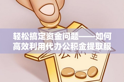 麻江轻松搞定资金问题——如何高效利用代办公积金提取服务