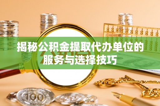 麻江揭秘公积金提取代办单位的服务与选择技巧