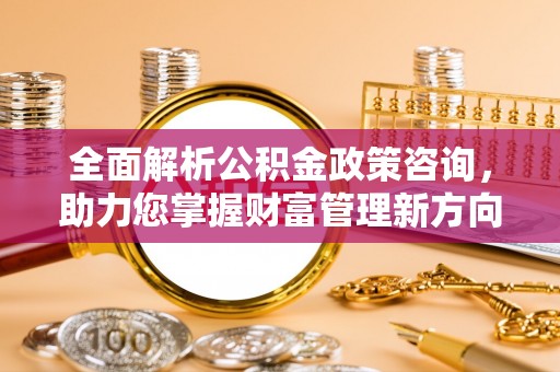 麻江全面解析公积金政策咨询，助力您掌握财富管理新方向