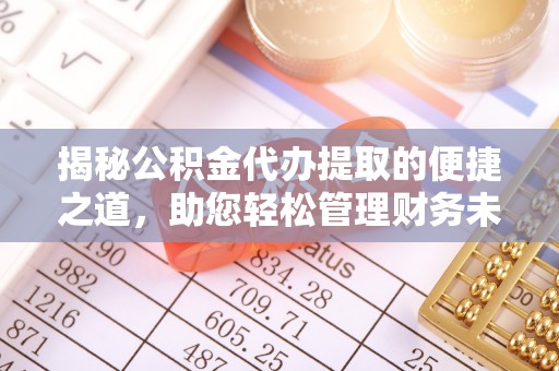 麻江揭秘公积金代办提取的便捷之道，助您轻松管理财务未来