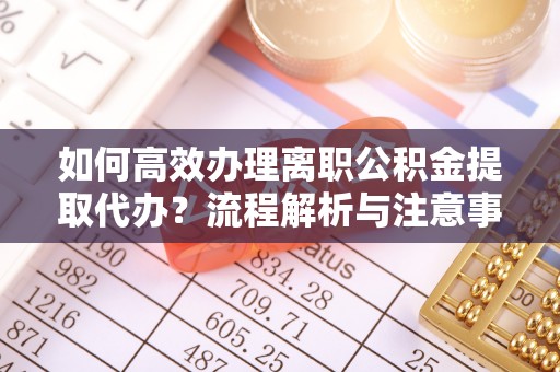 麻江如何高效办理离职公积金提取代办？流程解析与注意事项