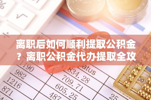 麻江离职后如何顺利提取公积金？离职公积金代办提取全攻略