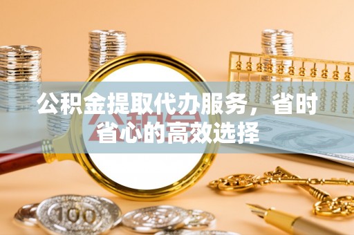 麻江公积金提取代办服务，省时省心的高效选择