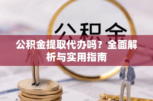 麻江公积金提取代办吗？全面解析与实用指南