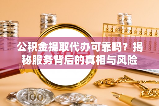 麻江公积金提取代办可靠吗？揭秘服务背后的真相与风险