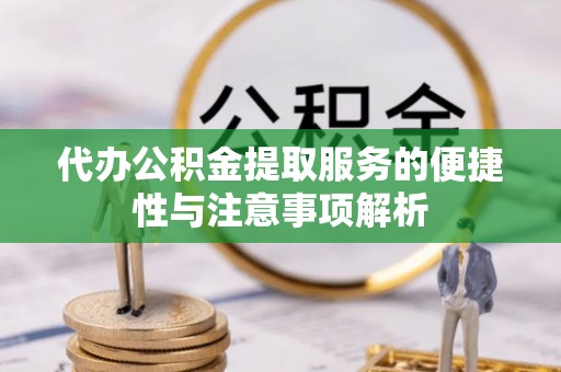 麻江代办公积金提取服务的便捷性与注意事项解析