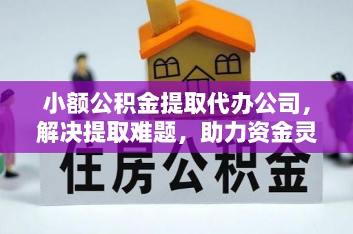 麻江小额公积金提取代办公司，解决提取难题，助力资金灵活使用
