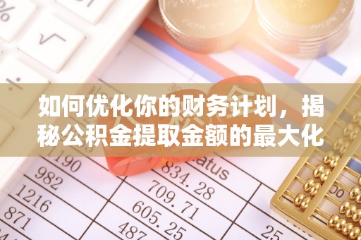 麻江如何优化你的财务计划，揭秘公积金提取金额的最大化策略