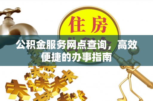麻江公积金服务网点查询，高效便捷的办事指南
