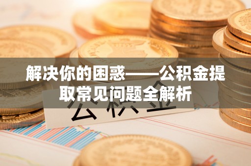 麻江解决你的困惑——公积金提取常见问题全解析
